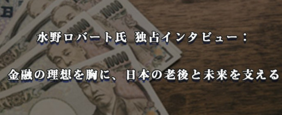 水野ロバート氏 独占インタビュー： 金融の理想を胸に、日本の老後と未来を支える